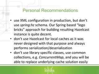 Personal Recommendations 
• use XML configuration in production, but don’t 
use spring:hz schema. Our Spring based “lego 
...