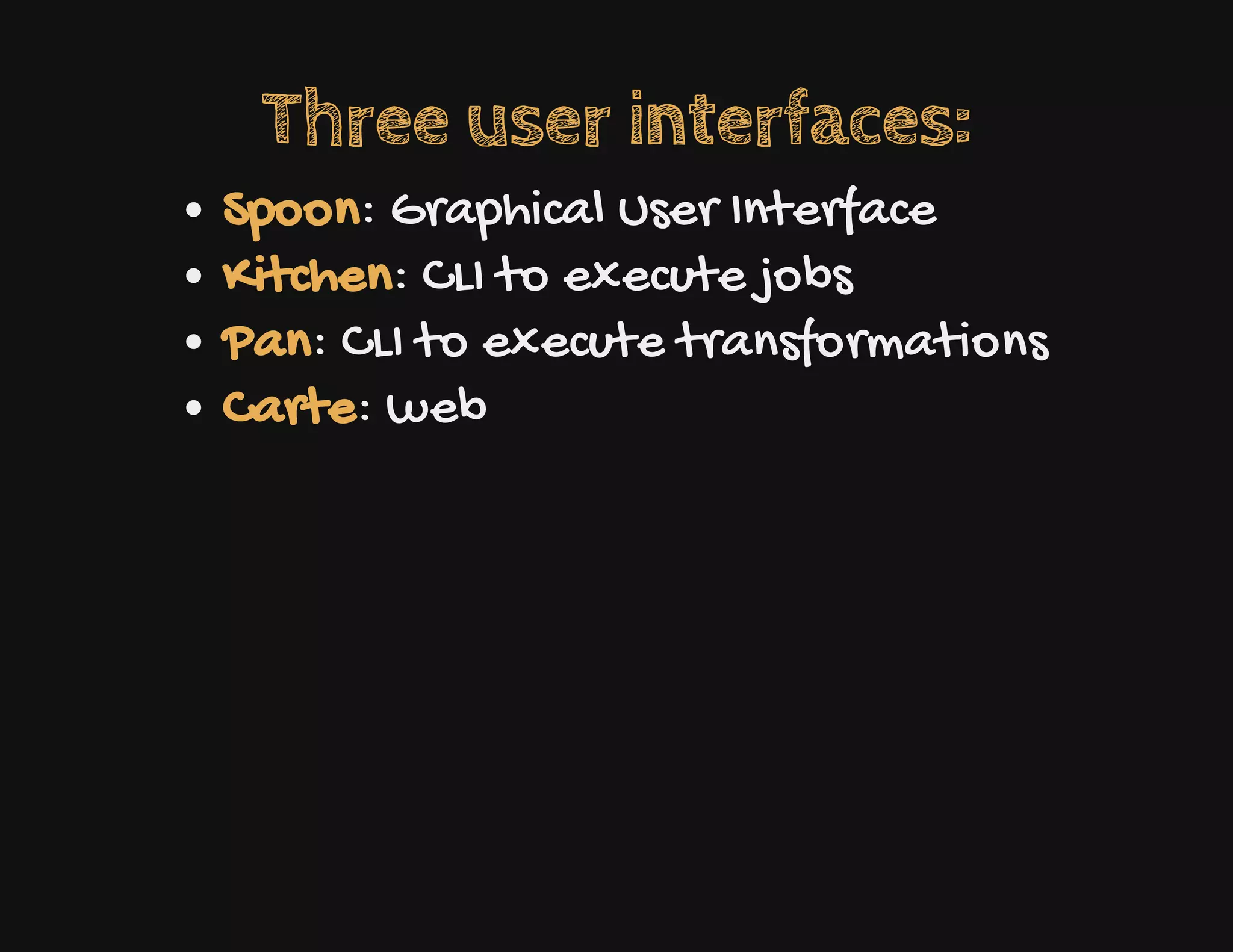 Three user interfaces:
Spoon: Graphical User Interface
Kitchen: CLI to execute jobs
Pan: CLI to execute transformations
Carte: web
 