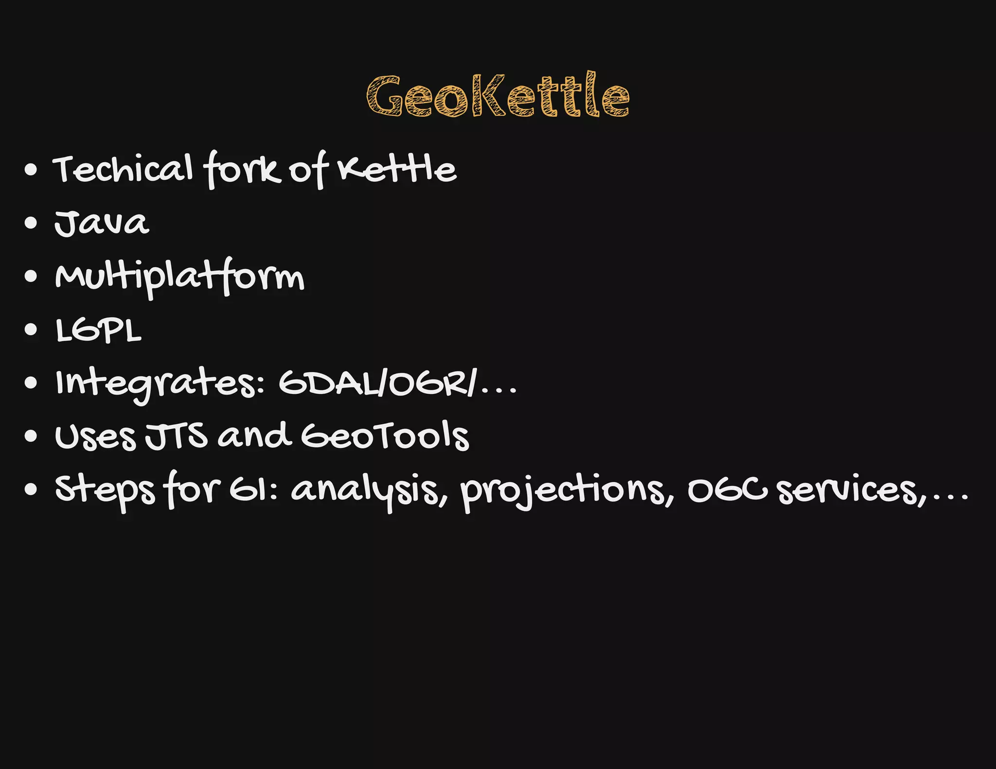 GeoKettle
Techical fork of Kettle
Java
Multiplatform
LGPL
Integrates: GDAL/OGR/...
Uses JTS and GeoTools
Steps for GI: analysis, projections, OGC services,...
 