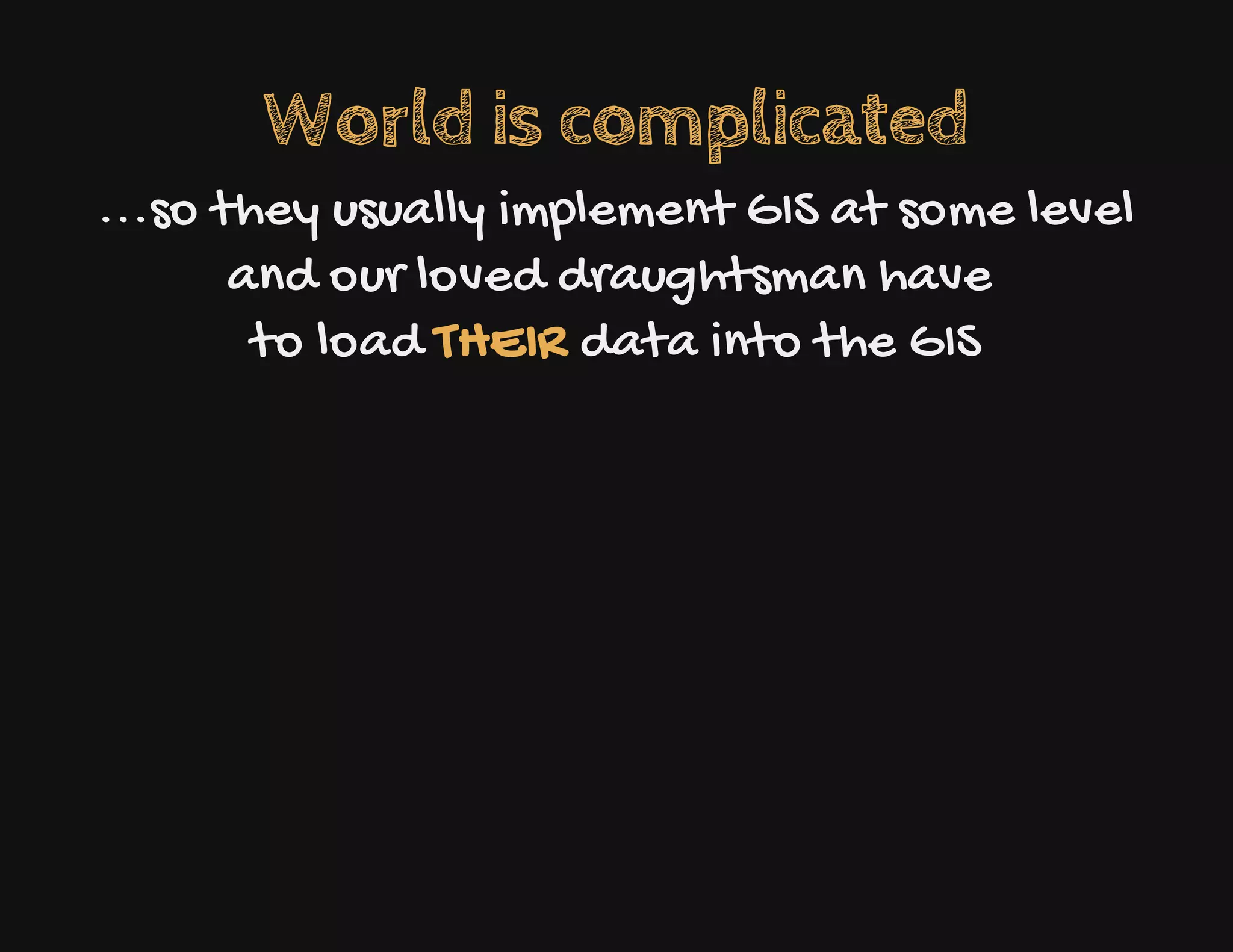 World is complicated
...so they usually implement GIS at some level
and our loved draughtsman have
to load THEIR data into the GIS
 