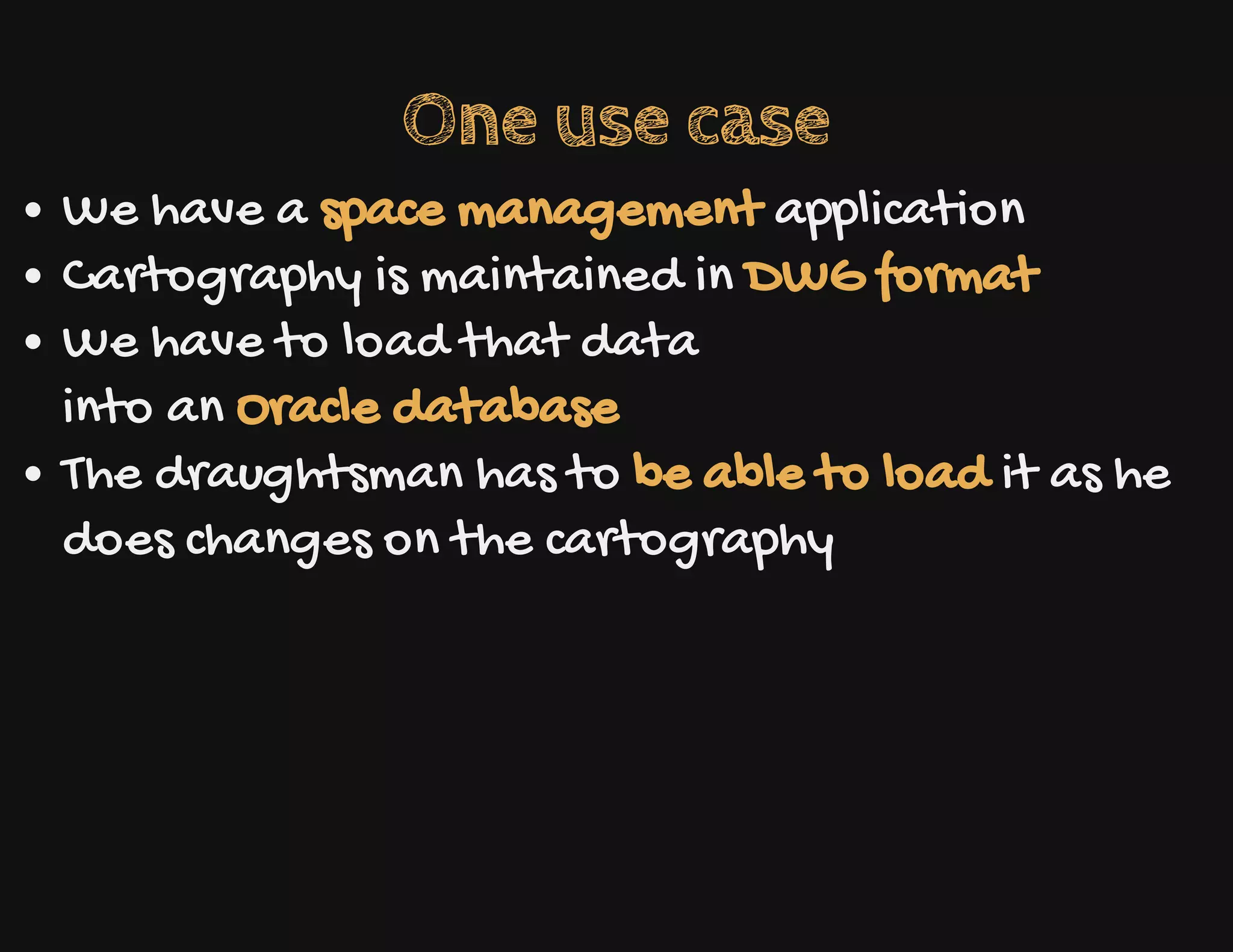 One use case
We have a space management application
Cartography is maintained in DWG format
We have to load that data
into an Oracle database
The draughtsman has to be able to load it as he
does changes on the cartography
 