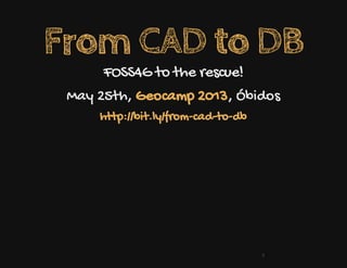From CAD to DB
FOSS4G to the rescue!
May 25th, , ÓbidosGeocamp 2013
http://bit.ly/from-cad-to-db
 