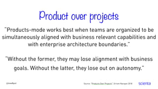 @trondhjort
“Products-mode works best when teams are organized to be
simultaneously aligned with business relevant capabilities and
with enterprise architecture boundaries.”
Source: "Products Over Projects", Sriram Narayan 2018
“Without the former, they may lose alignment with business
goals. Without the latter, they lose out on autonomy.”
Product over projects
 
