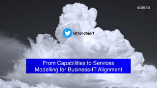 From Capabilities to Services
Modelling for Business-IT Alignment
@trondhjort
 