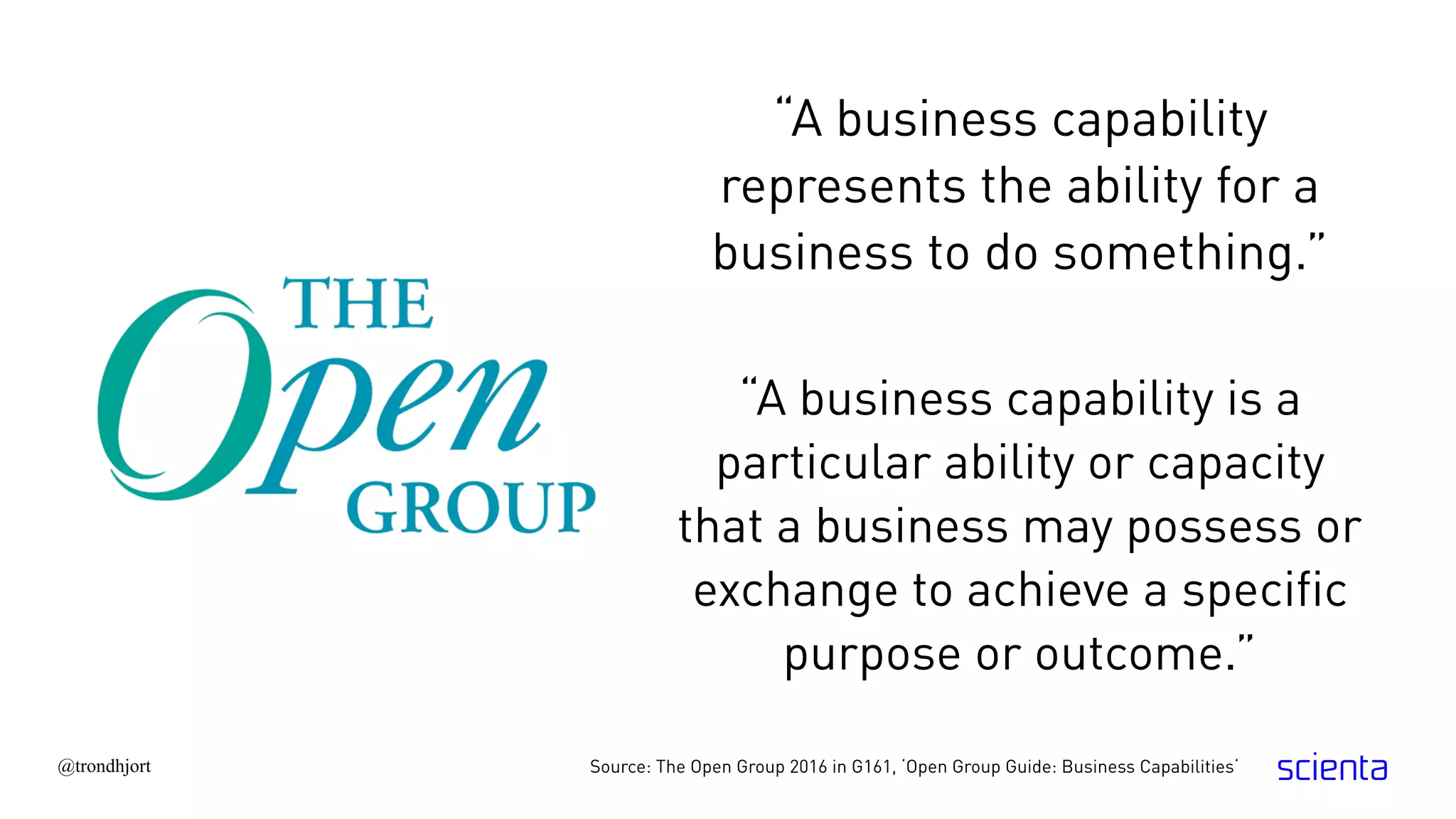 @trondhjort
“A business capability
represents the ability for a
business to do something.”
Source: The Open Group 2016 in G161, ‘Open Group Guide: Business Capabilities‘
“A business capability is a
particular ability or capacity
that a business may possess or
exchange to achieve a specific
purpose or outcome.”
 