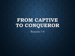 FROM CAPTIVE
TO CONQUEROR
Romans 7-8
 
