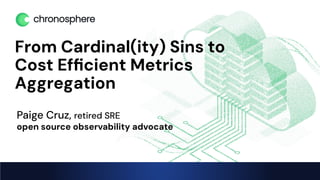 chronosphere.io
From Cardinal(ity) Sins to
Cost Efﬁcient Metrics
Aggregation
Paige Cruz, retired SRE
open source observability advocate
 