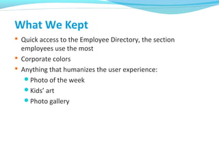 What We Kept
 Quick access to the Employee Directory, the section
employees use the most
 Corporate colors
 Anything that humanizes the user experience:
Photo of the week
Kids’ art
Photo gallery
 