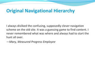 Original Navigational Hierarchy
I always disliked the confusing, supposedly clever navigation
scheme on the old site. It was a guessing game to find content. I
never remembered what was where and always had to start the
hunt all over.
—Mary, Measured Progress Employee
 