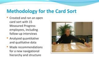 Methodology for the Card Sort
 Created and ran an open
card sort with 15
Measured Progress
employees, including
follow-up interviews
 Analyzed quantitative
and qualitative data
 Made recommendations
for a new navigational
hierarchy and structure
 