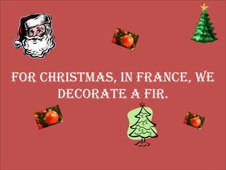 For Christmas, in France, we  decorate a fir.  