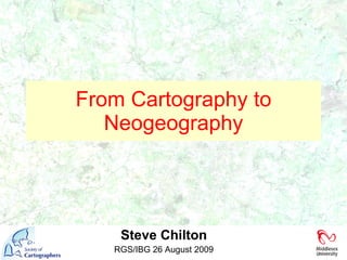 Steve Chilton RGS/IBG 26 August 2009 From Cartography to Neogeography 