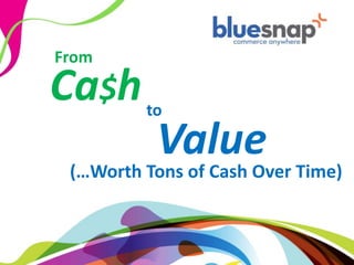 From

                 Ca$h                to

                                      Value
                            (…Worth Tons of Cash Over Time)


2012 BlueSnap All rights reserved.
 