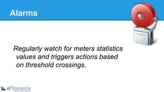 Alarms

Regularly watch for meters statistics
values and triggers actions based
on threshold crossings.

 