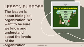 The lesson is
about biological
organization. We
want to be sure
we know and
understand
about the levels
of the
organization.
20XX presentation title 8
LESSON PURPOSE
 