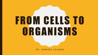 FROM CELLS TO
ORGANISMS
BY : J AWA R I A S A L M A N
 