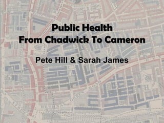 Public Health
From Chadwick To Cameron
   Pete Hill & Sarah James
 