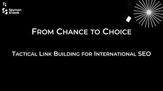FROM CHANCE TO CHOICE
TACTICAL LINK BUILDING FOR INTERNATIONAL SEO
 
