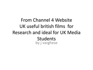 From Channel 4 WebsiteUK useful british films  for Research and ideal for UK Media Students by j varghese 