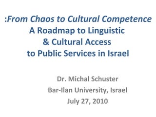 Dr. Michal Schuster Bar-Ilan University, Israel July 27, 2010 From Chaos to Cultural Competence : A Roadmap to Linguistic  & Cultural Access  to Public Services in Israel 