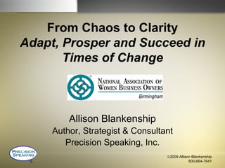 From Chaos to Clarity
Adapt, Prosper and Succeed in
       Times of Change



         Allison Blankenship
     Author, Strategist & Consultant
        Precision Speaking, Inc.
                                  ©2009 Allison Blankenship
                                              800-664-7641
 