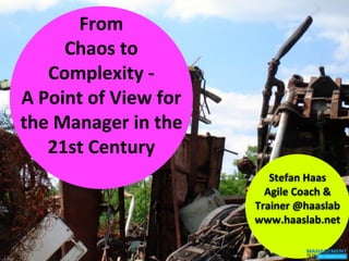From	
  
        Chaos	
  to	
  
      Complexity	
  -­‐	
  
A	
  Point	
  of	
  View	
  for	
  
the	
  Manager	
  in	
  the	
  
      21st	
  Century
                                         Stefan	
  Haas
                                        Agile	
  Coach	
  &	
  
                                      Trainer	
  @haaslab
                                      www.haaslab.net
 