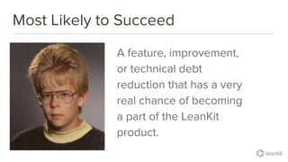 @leankitjon
Most Likely to Succeed
A feature, improvement,
or technical debt
reduction that has a very
real chance of becoming
a part of the LeanKit
product.
 