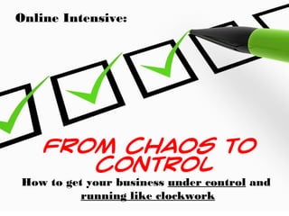 Online Intensive:
From Chaos To
Control
How to get your business under control and
running like clockwork
 
