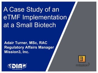 A Case Study of an
eTMF Implementation
at a Small Biotech

Adair Turner, MSc, RAC
Regulatory Affairs Manager
Mission3, Inc.
 