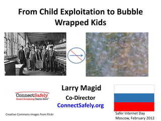 From Child Exploitation to Bubble
                  Wrapped Kids




                                       Larry Magid
                                         Co-Director
                                      ConnectSafely.org
Creative Commons images from Flickr                       Safer Internet Day
                                                          Moscow, February 2012
 