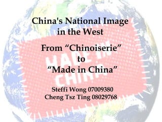 China's National Image
in the West
From “Chinoiserie”
to
“Made in China”
Steffi Wong 07009380
Cheng Tsz Ting 08029768
 