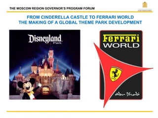 FROM CINDERELLA CASTLE TO FERRARI WORLD
THE MAKING OF A GLOBAL THEME PARK DEVELOPMENT
THE MOSCOW REGION GOVERNOR’S PROGRAM FORUM
 