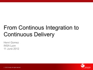From Continous Integration to
Continuous Delivery
Henri Gomez
INSA Lyon
11 June 2012




| © 2012 Axway | All rights reserved.
 