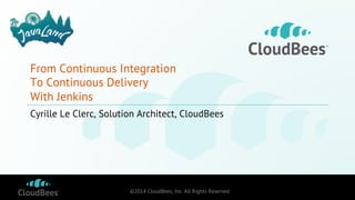 ©2014 CloudBees, Inc. All Rights Reserved
From Continuous Integration
To Continuous Delivery
With Jenkins
Cyrille Le Clerc, Solution Architect, CloudBees
 