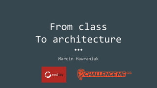 From class
To architecture
Marcin Hawraniak
 