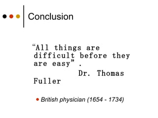Conclusion “ All things are difficult before they are easy”. Dr. Thomas Fuller   British physician (1654 - 1734)   