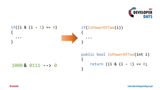 if((i & (i - 1) == 0)
{
...
}
if(IsPowerOfTwo(i))
{
...
}
public bool IsPowerOfTwo(int i)
{
return ((i & (i - 1) == 0;
}
1000 & 0111 --> 0
 