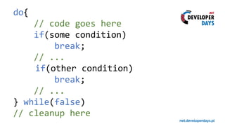 do{
// code goes here
if(some condition)
break;
// ...
if(other condition)
break;
// ...
} while(false)
// cleanup here
 
