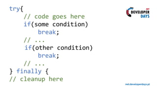 try{
// code goes here
if(some condition)
break;
// ...
if(other condition)
break;
// ...
} finally {
// cleanup here
 