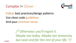 Complex != Clever
Follow best practices/design patterns
Use clean code guidelines
And your common sense
/* Otherwise: you’ll regret it.
Maybe not today. Maybe not tomorrow,
but soon and for the rest of your life. */
 