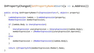 public string GetPropertyName<T>(Expression<Func<T, object>> property)
{
LambdaExpression lambda = (LambdaExpression)property;
MemberExpression memberExpression;
if (lambda.Body is UnaryExpression)
{
UnaryExpression unaryExpression = (UnaryExpression)(lambda.Body);
memberExpression = (MemberExpression)(unaryExpression.Operand);
}
else
{
memberExpression = (MemberExpression)(lambda.Body);
}
return ((PropertyInfo)memberExpression.Member).Name;
}
OnPropertyChanged(GetPropertyName<User>(u => u.Address))
 