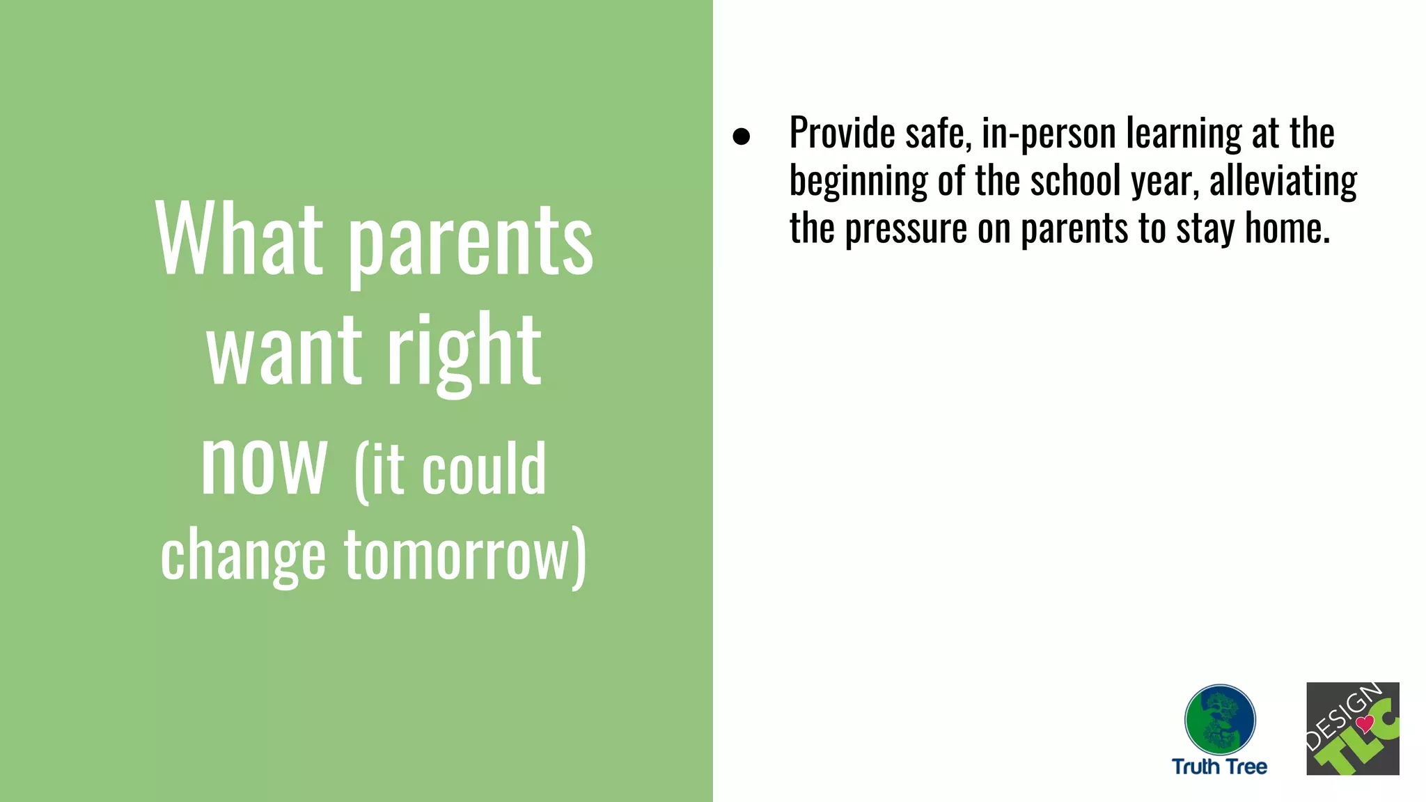 What parents
want right
now (it could
change tomorrow)
● Provide safe, in-person learning at the
beginning of the school year, alleviating
the pressure on parents to stay home.
 