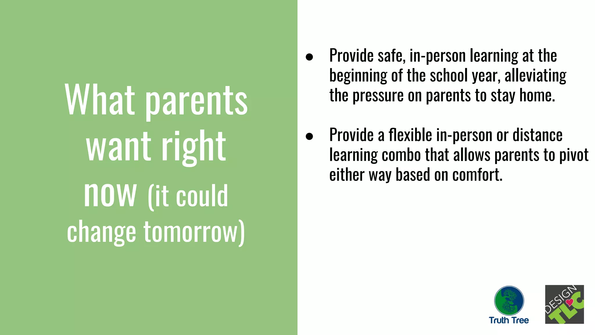 What parents
want right
now (it could
change tomorrow)
● Provide safe, in-person learning at the
beginning of the school year, alleviating
the pressure on parents to stay home.
● Provide a ﬂexible in-person or distance
learning combo that allows parents to pivot
either way based on comfort.
 