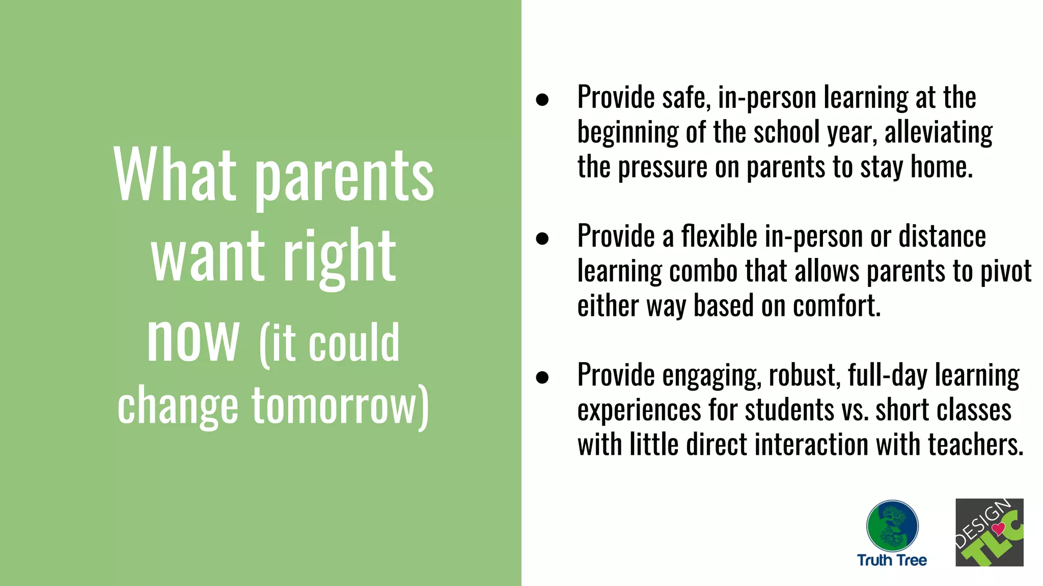 What parents
want right
now (it could
change tomorrow)
● Provide safe, in-person learning at the
beginning of the school year, alleviating
the pressure on parents to stay home.
● Provide a ﬂexible in-person or distance
learning combo that allows parents to pivot
either way based on comfort.
● Provide engaging, robust, full-day learning
experiences for students vs. short classes
with little direct interaction with teachers.
 