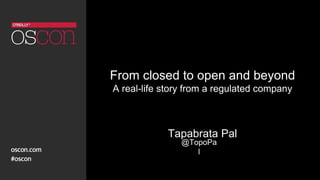 From closed to open and beyond
A real-life story from a regulated company
Tapabrata Pal
@TopoPa
l
 