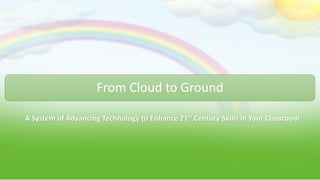 From Cloud to Ground
A System of Advancing Technology to Enhance 21st Century Skills in Your Classroom
 