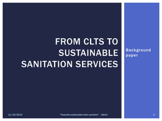 FROM CLTS TO
SUSTAINABLE
SANITATION SERVICES

11/19/2013

“Towards sustainable total sanitatin” – Bénin

Background
paper

1

 
