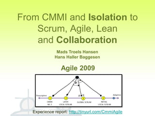 From CMMI and Isolation to
    Scrum, Agile, Lean
    and Collaboration
               Mads Troels Hansen
              Hans Haller Baggesen

                 Agile 2009




   Experience report: http://tinyurl.com/CmmiAgile
 