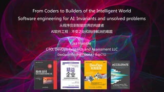 From Coders to Builders of the Intelligent World
Software engineering for AI: Invariants and unsolved problems
从程序员到智能世界的构建者
AI软件工程：不变之处和尚待解决的难题
Jez Humble
CTO, DevOps Research and Assessment LLC
DevOps研究与评估（DORA）协会CTO
 