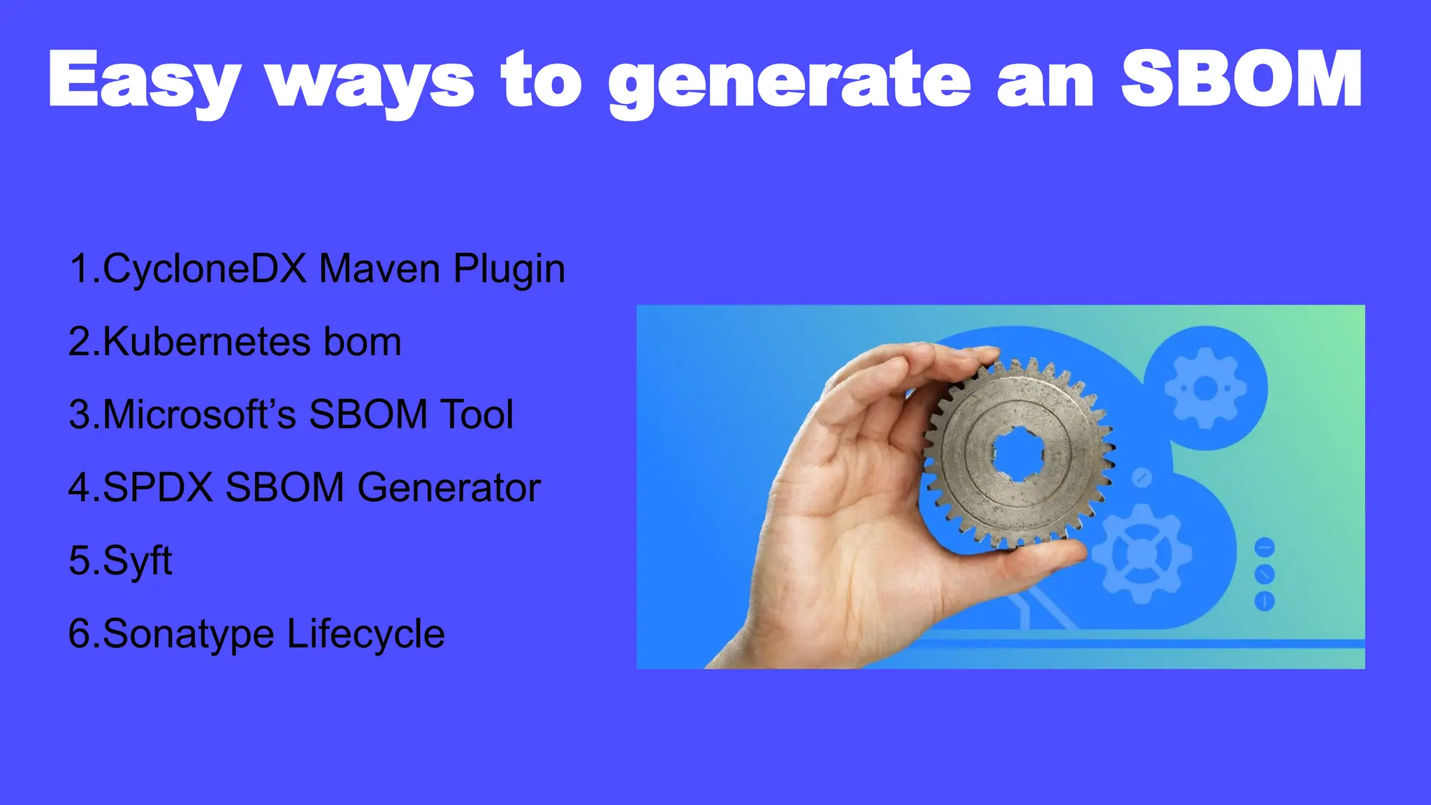 Easy ways to generate an SBOM
1.CycloneDX Maven Plugin
2.Kubernetes bom
3.Microsoft’s SBOM Tool
4.SPDX SBOM Generator
5.Syft
6.Sonatype Lifecycle
 